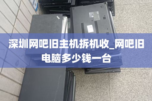 深圳网吧旧主机拆机收_网吧旧电脑多少钱一台