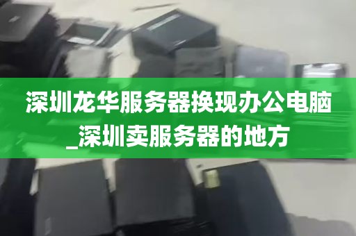 深圳龙华服务器换现办公电脑_深圳卖服务器的地方