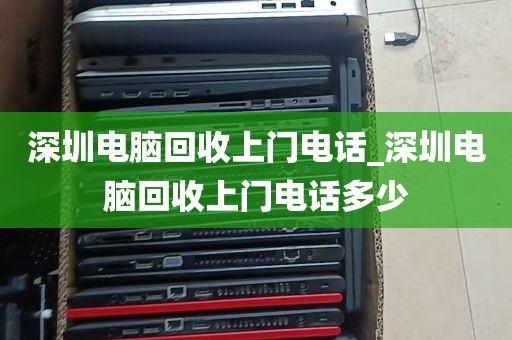 深圳电脑回收上门电话_深圳电脑回收上门电话多少