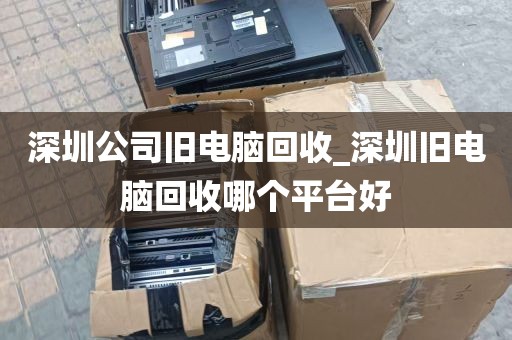 深圳公司旧电脑回收_深圳旧电脑回收哪个平台好