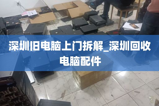 深圳旧电脑上门拆解_深圳回收电脑配件