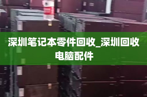 深圳笔记本零件回收_深圳回收电脑配件