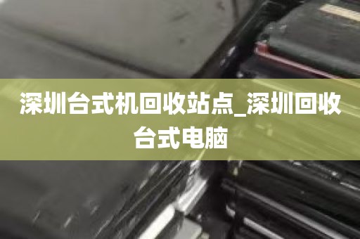 深圳台式机回收站点_深圳回收台式电脑