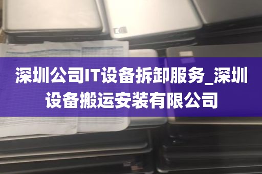 深圳公司IT设备拆卸服务_深圳设备搬运安装有限公司