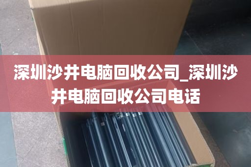 深圳沙井电脑回收公司_深圳沙井电脑回收公司电话