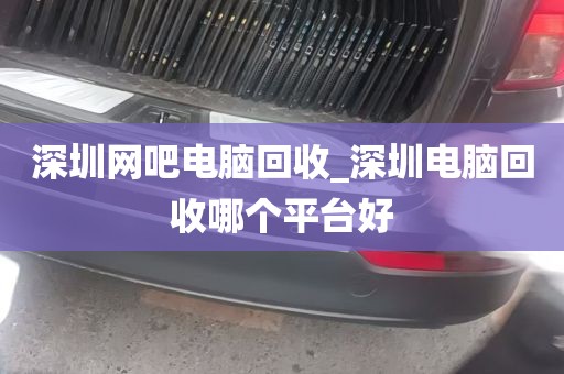 深圳网吧电脑回收_深圳电脑回收哪个平台好