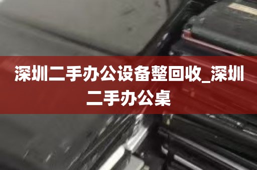 深圳二手办公设备整回收_深圳二手办公桌
