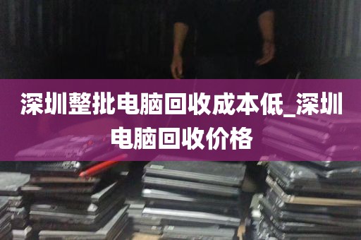 深圳整批电脑回收成本低_深圳电脑回收价格
