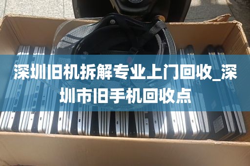 深圳旧机拆解专业上门回收_深圳市旧手机回收点