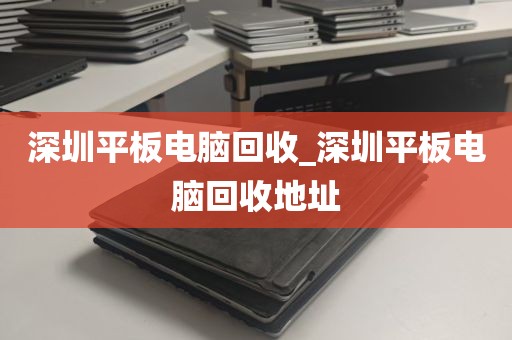 深圳平板电脑回收_深圳平板电脑回收地址