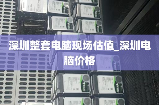 深圳整套电脑现场估值_深圳电脑价格
