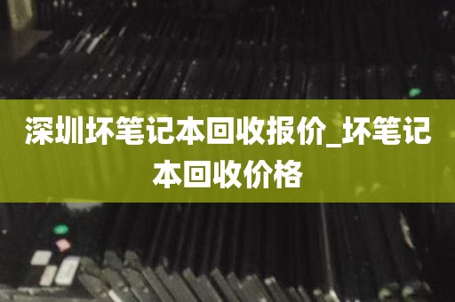 深圳坏笔记本回收报价_坏笔记本回收价格