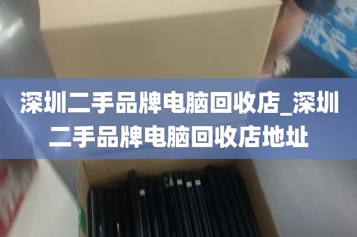 深圳二手品牌电脑回收店_深圳二手品牌电脑回收店地址