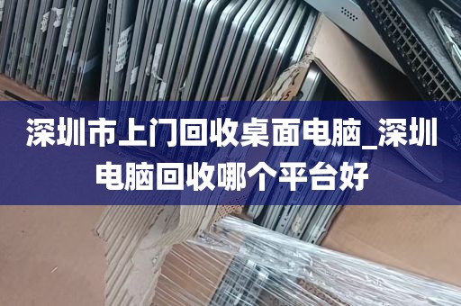 深圳市上门回收桌面电脑_深圳电脑回收哪个平台好