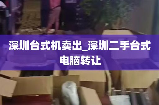 深圳台式机卖出_深圳二手台式电脑转让