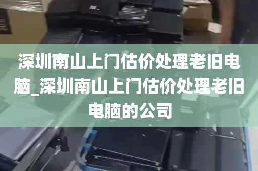 深圳南山上门估价处理老旧电脑_深圳南山上门估价处理老旧电脑的公司