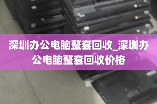 深圳办公电脑整套回收_深圳办公电脑整套回收价格
