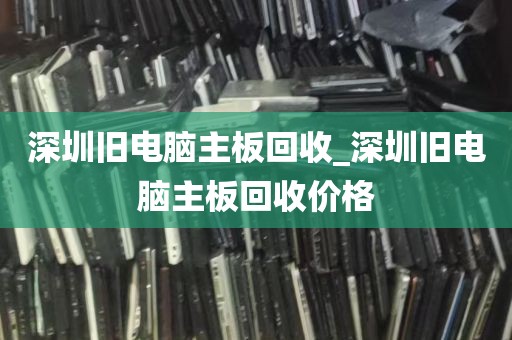 深圳旧电脑主板回收_深圳旧电脑主板回收价格
