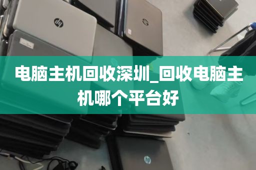 电脑主机回收深圳_回收电脑主机哪个平台好