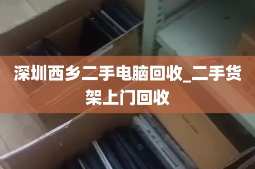 深圳西乡二手电脑回收_二手货架上门回收