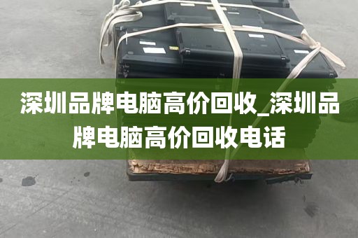 深圳品牌电脑高价回收_深圳品牌电脑高价回收电话