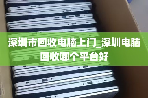 深圳市回收电脑上门_深圳电脑回收哪个平台好