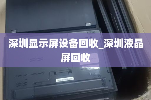 深圳显示屏设备回收_深圳液晶屏回收