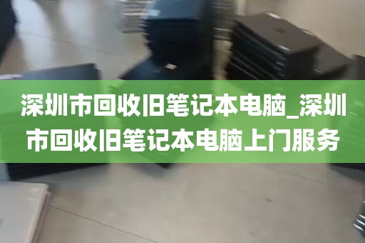 深圳市回收旧笔记本电脑_深圳市回收旧笔记本电脑上门服务