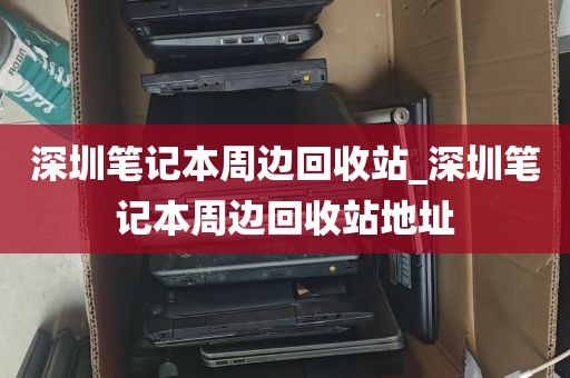 深圳笔记本周边回收站_深圳笔记本周边回收站地址