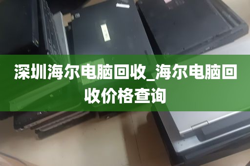 深圳海尔电脑回收_海尔电脑回收价格查询