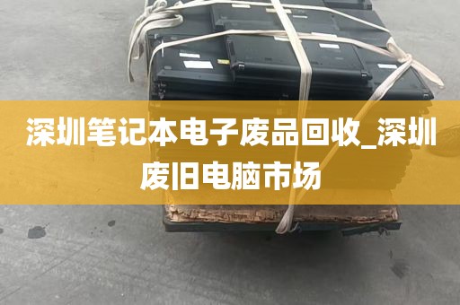 深圳笔记本电子废品回收_深圳废旧电脑市场