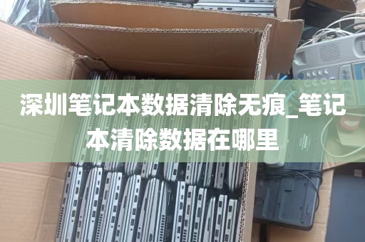 深圳笔记本数据清除无痕_笔记本清除数据在哪里
