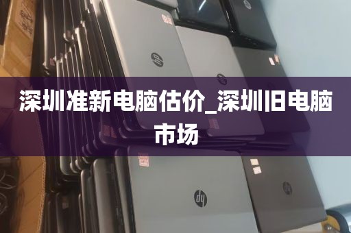 深圳准新电脑估价_深圳旧电脑市场