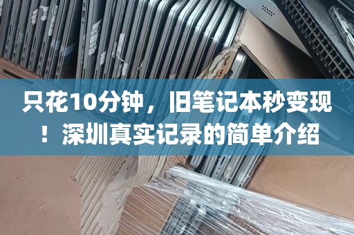 只花10分钟，旧笔记本秒变现！深圳真实记录的简单介绍