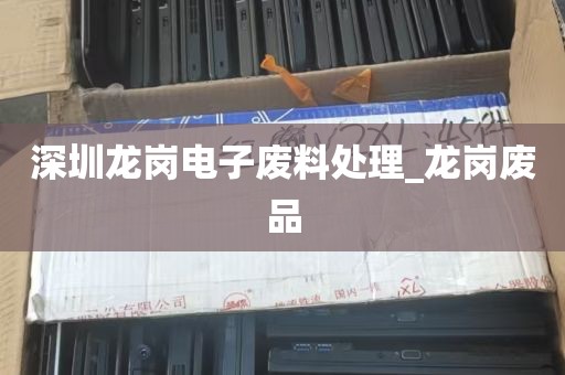 深圳龙岗电子废料处理_龙岗废品