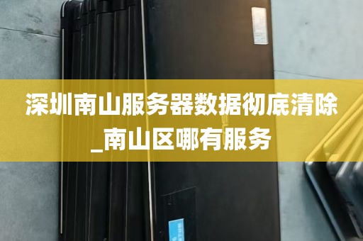 深圳南山服务器数据彻底清除_南山区哪有服务