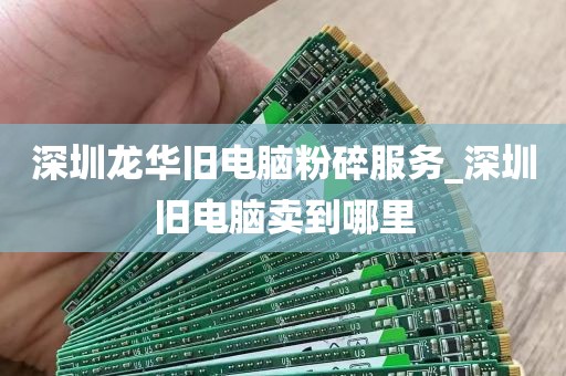 深圳龙华旧电脑粉碎服务_深圳旧电脑卖到哪里