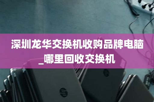 深圳龙华交换机收购品牌电脑_哪里回收交换机