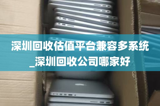 深圳回收估值平台兼容多系统_深圳回收公司哪家好
