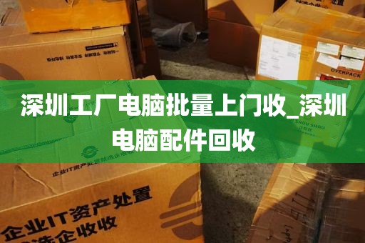 深圳工厂电脑批量上门收_深圳电脑配件回收