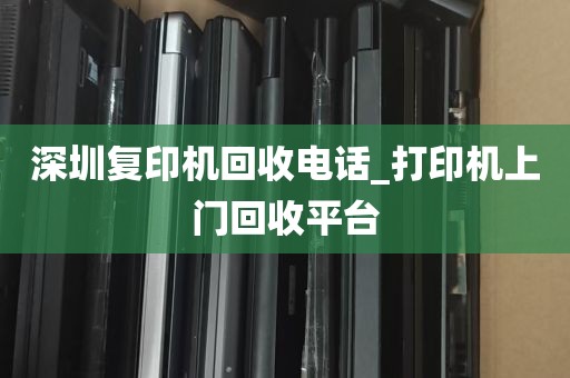 深圳复印机回收电话_打印机上门回收平台