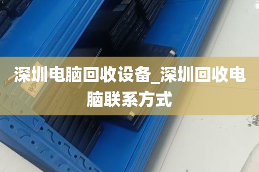 深圳电脑回收设备_深圳回收电脑联系方式