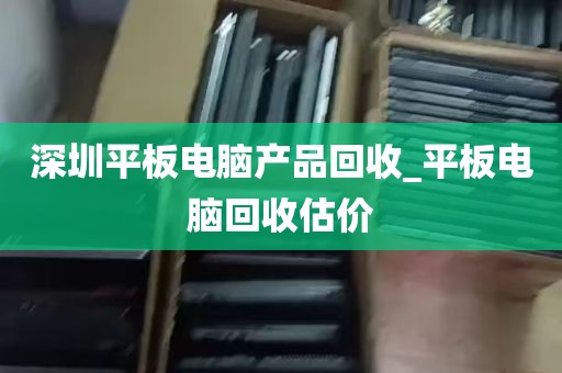 深圳平板电脑产品回收_平板电脑回收估价