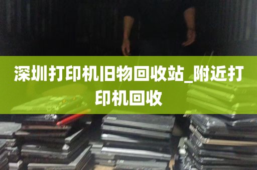 深圳打印机旧物回收站_附近打印机回收