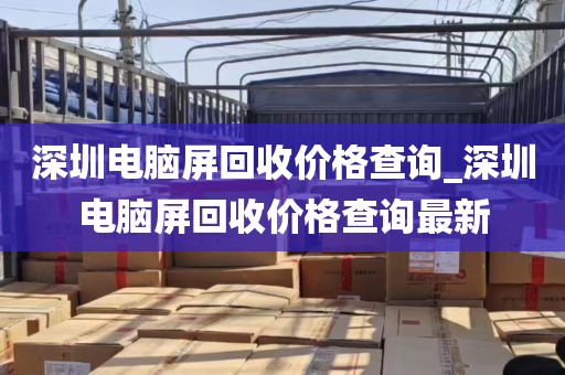 深圳电脑屏回收价格查询_深圳电脑屏回收价格查询最新