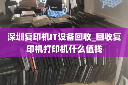 深圳复印机IT设备回收_回收复印机打印机什么值钱