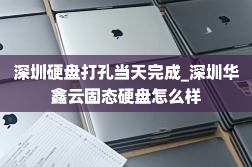 深圳硬盘打孔当天完成_深圳华鑫云固态硬盘怎么样