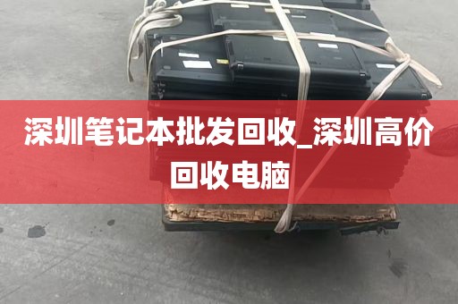 深圳笔记本批发回收_深圳高价回收电脑