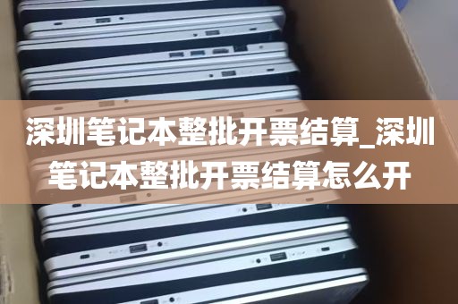 深圳笔记本整批开票结算_深圳笔记本整批开票结算怎么开
