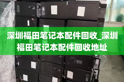 深圳福田笔记本配件回收_深圳福田笔记本配件回收地址